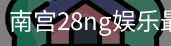 南宫28ng娱乐最新官网